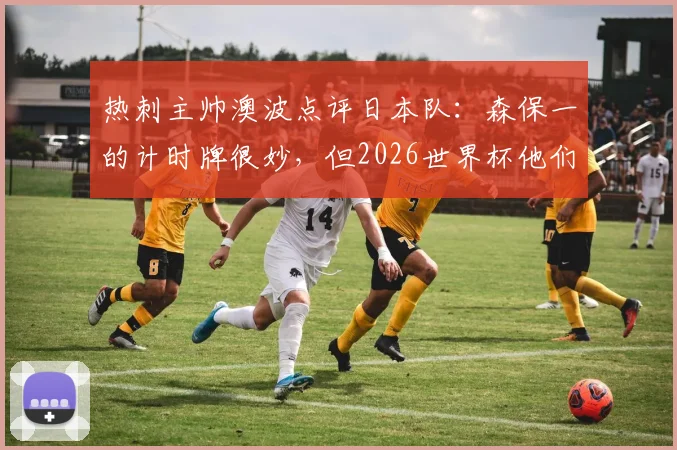 热刺主帅澳波点评日本队：森保一的计时牌很妙，但2026世界杯他们更需要“勇敢”