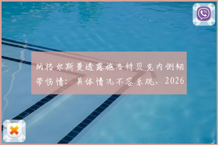 纳格尔斯曼透露施洛特贝克内侧韧带伤情：具体情况不容乐观，2026赛季前景蒙阴影