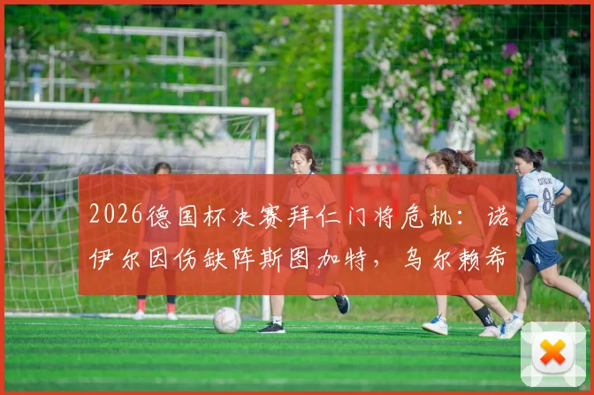2026德国杯决赛拜仁门将危机：诺伊尔因伤缺阵斯图加特，乌尔赖希临危受命前景分析
