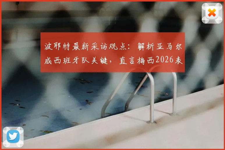 波耶特最新采访观点：解析亚马尔成西班牙队关键，直言梅西2026表现令人钦佩
