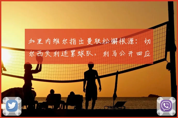 加里内维尔指出曼联松懈根源：切尔西失利连累球队，利马公开回应自身表现