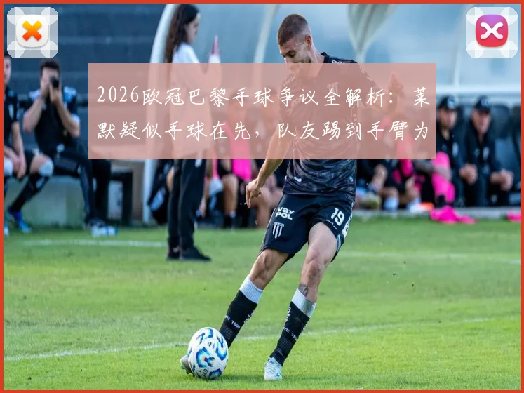 2026欧冠巴黎手球争议全解析：莱默疑似手球在先，队友踢到手臂为何不判？
