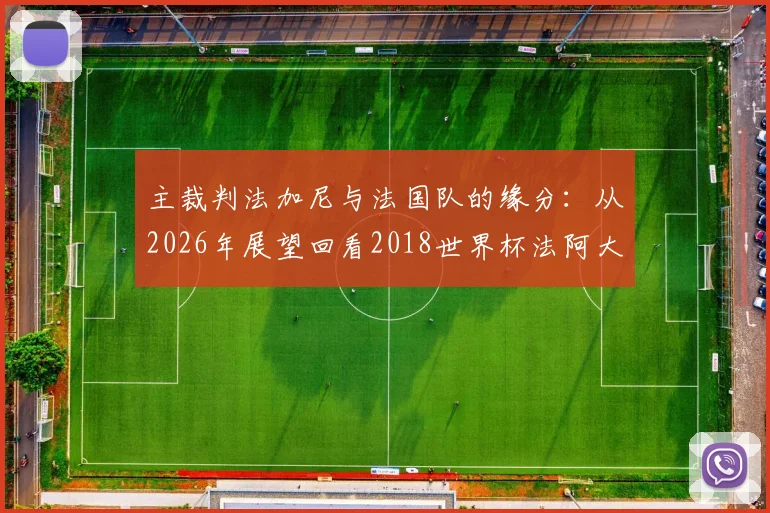 主裁判法加尼与法国队的缘分：从2026年展望回看2018世界杯法阿大战执法往事