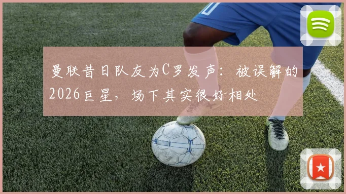 曼联昔日队友为C罗发声:被误解的2026巨星,场下其实很好相处