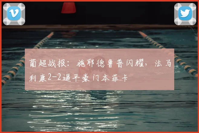 葡超战报：施耶德鲁普闪耀，法马利康2-2逼平豪门本菲卡