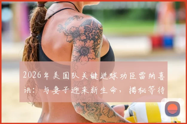 2026年美国队关键进球功臣雷纳喜讯：与妻子迎来新生命，揭秘等待“完美时机”宣布的背后故事