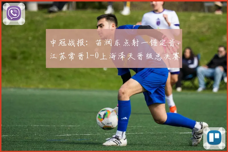 中冠战报：苗润东点射一锤定音，江苏常晋1-0上海泽天晋级总决赛