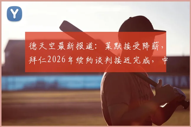德天空最新报道:莱默接受降薪,拜仁2026年续约谈判接近完成,中场悍将留队关键细节曝光