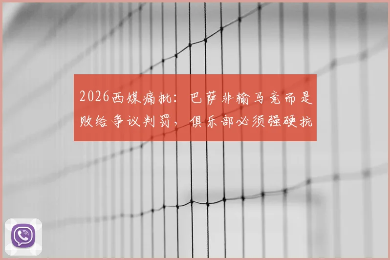 2026西媒痛批：巴萨非输马竞而是败给争议判罚，俱乐部必须强硬抗议欧足联不公