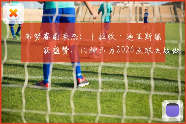 布努赛前表态：卜拉欣·迪亚斯能力获盛赞，门神已为2026点球决战做足功课