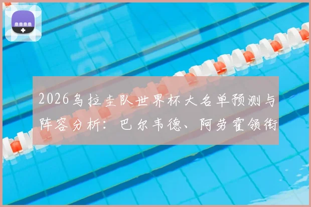 2026乌拉圭队世界杯大名单预测与阵容分析：巴尔韦德、阿劳霍领衔，努涅斯等球星悉数在列