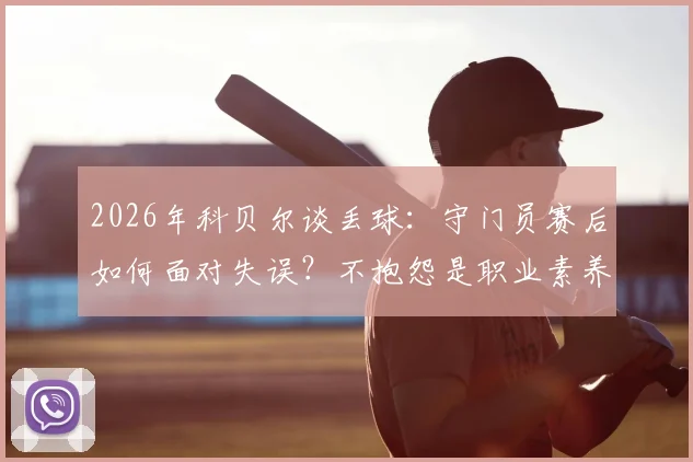 2026年科贝尔谈丢球：守门员赛后如何面对失误？不抱怨是职业素养，详解心态调整方法