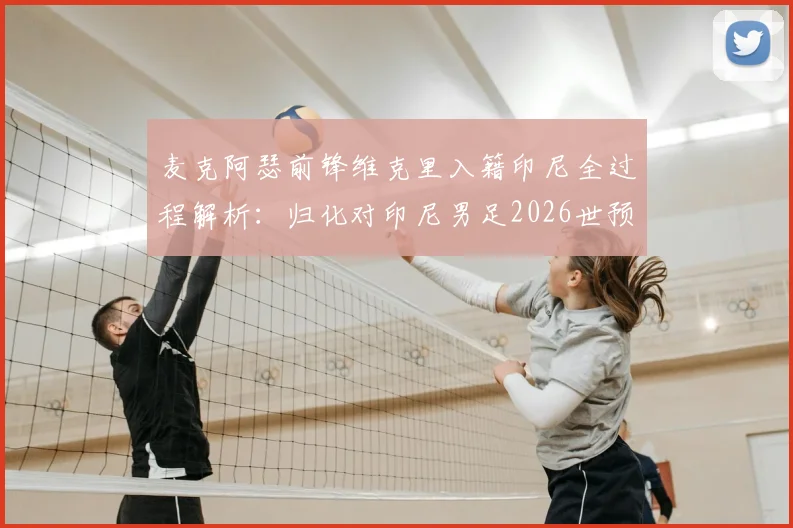 麦克阿瑟前锋维克里入籍印尼全过程解析：归化对印尼男足2026世预赛战力提升分析，附澳洲球员归化案例