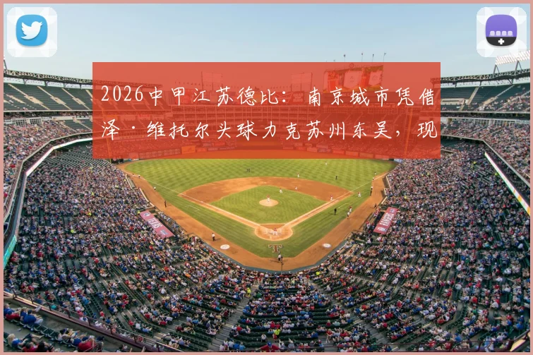 2026中甲江苏德比:南京城市凭借泽·维托尔头球力克苏州东吴,现场球迷直呼过瘾!