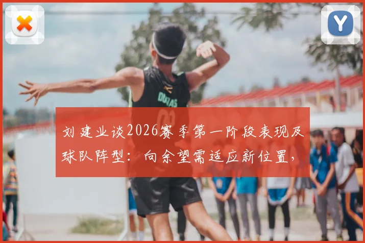 刘建业谈2026赛季第一阶段表现及球队阵型：向余望需适应新位置，未来发挥成关键