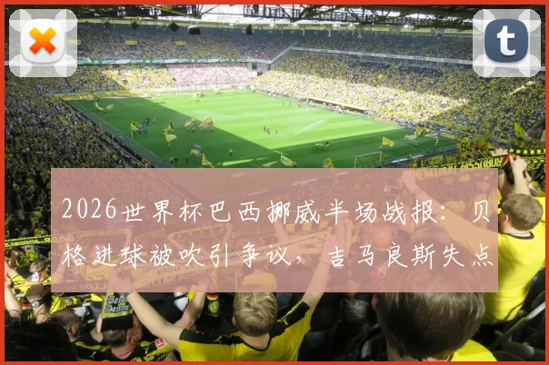 2026世界杯巴西挪威半场战报:贝格进球被吹引争议,吉马良斯失点解析,双方数据对比