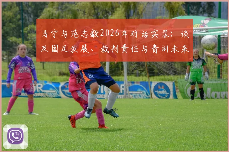马宁与范志毅2026年对话实录:谈及国足发展、裁判责任与青训未来,两位足球人的心声与担当