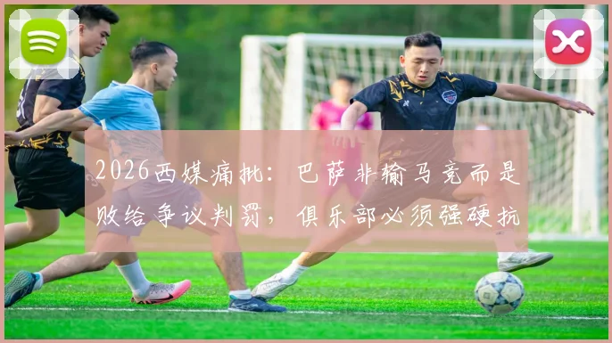 2026西媒痛批:巴萨非输马竞而是败给争议判罚,俱乐部必须强硬抗议欧足联不公