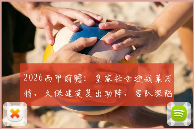 2026西甲前瞻：皇家社会迎战莱万特，久保建英复出助阵，客队深陷保级泥潭