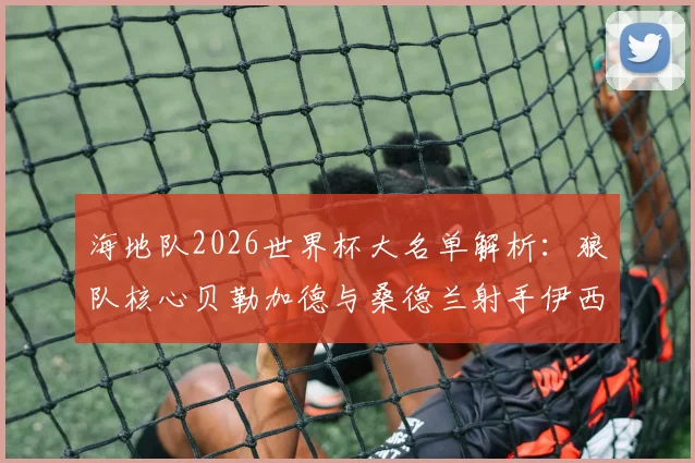 海地队2026世界杯大名单解析：狼队核心贝勒加德与桑德兰射手伊西多尔能否率队创造历史？