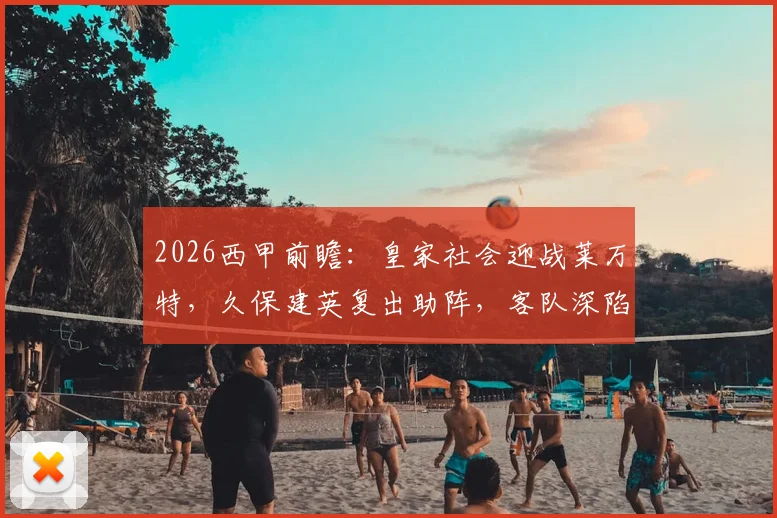 2026西甲前瞻：皇家社会迎战莱万特，久保建英复出助阵，客队深陷保级泥潭