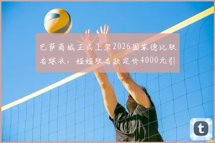 巴萨商城正式上架2026国家德比联名球衣,娅娅联名款定价4000元引热议,球迷入手前必看三点