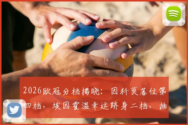 2026欧冠分档揭晓：因科莫落位第四档，埃因霍温幸运跻身二档，抽签形势全解析