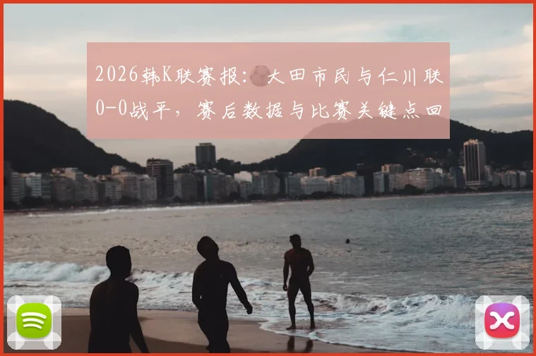 2026韩K联赛报:大田市民与仁川联0-0战平,赛后数据与比赛关键点回顾,含全场录像链接