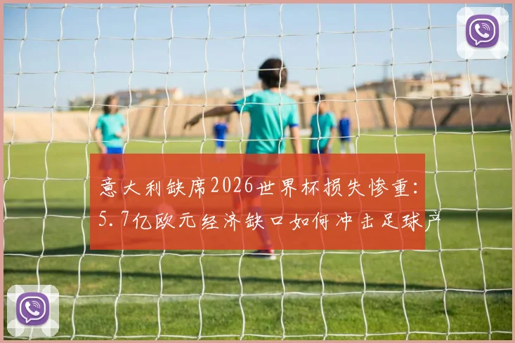 意大利缺席2026世界杯损失惨重：5.7亿欧元经济缺口如何冲击足球产业与球迷消费？