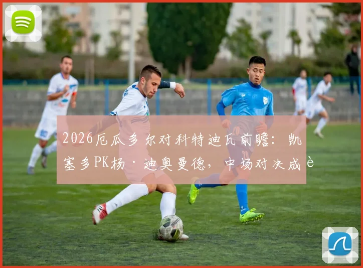 2026厄瓜多尔对科特迪瓦前瞻：凯塞多PK杨·迪奥曼德，中场对决成胜负关键，附双方历史交锋数据解析