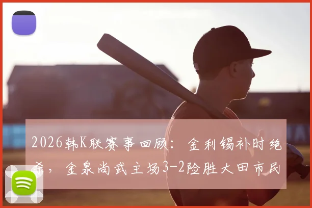 2026韩K联赛事回顾:金利锡补时绝杀,金泉尚武主场3-2险胜大田市民,附全场技术统计