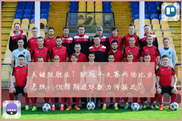 关键致胜法！欧冠半决赛两场比分悬殊，但预期进球数为何接近？