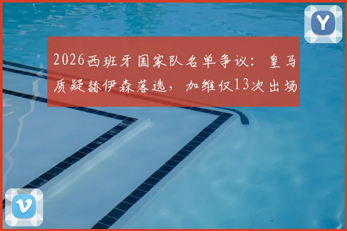 2026西班牙国家队名单争议：皇马质疑赫伊森落选，加维仅13次出场却能入选