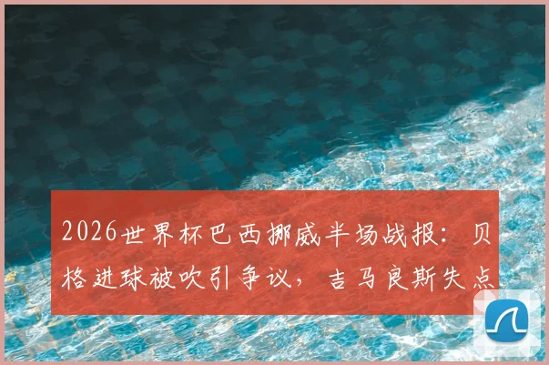 2026世界杯巴西挪威半场战报：贝格进球被吹引争议，吉马良斯失点解析，双方数据对比