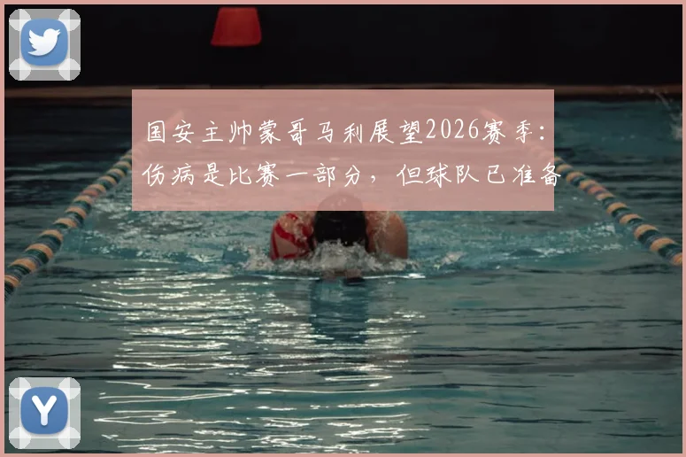 国安主帅蒙哥马利展望2026赛季:伤病是比赛一部分,但球队已准备好应对新挑战