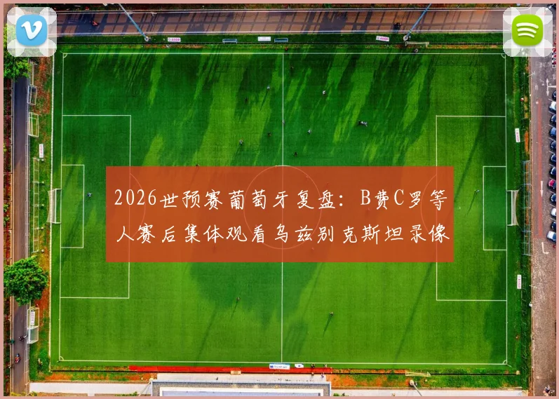 2026世预赛葡萄牙复盘：B费C罗等人赛后集体观看乌兹别克斯坦录像，揭秘大胜背后的战术细节与问题总结