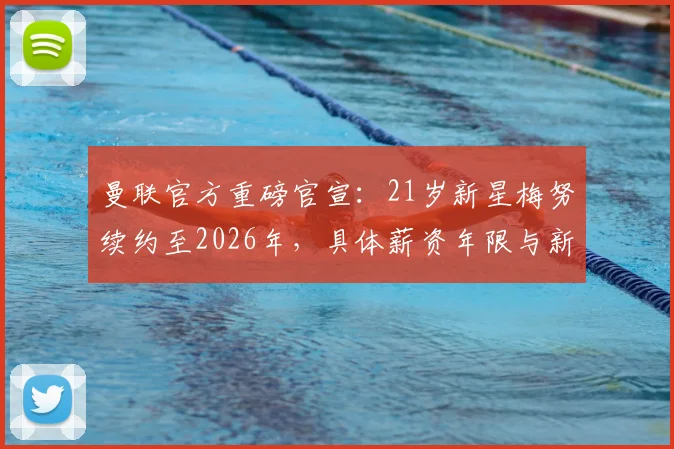 曼联官方重磅官宣：21岁新星梅努续约至2026年，具体薪资年限与新合同细节全解析
