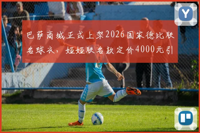 巴萨商城正式上架2026国家德比联名球衣，娅娅联名款定价4000元引热议，球迷入手前必看三点