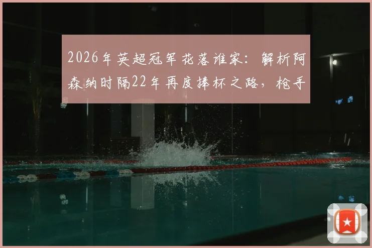 2026年英超冠军花落谁家：解析阿森纳时隔22年再度捧杯之路，枪手球迷圆梦时刻到来
