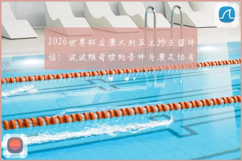 2026世界杯后澳大利亚主帅去留评估：波波维奇续约条件与澳足协考察流程全解析，附潜在继任者分析