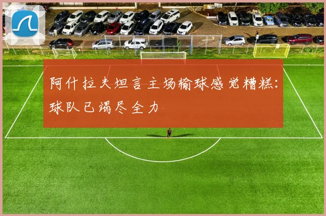 阿什拉夫坦言主场输球感觉糟糕：球队已竭尽全力