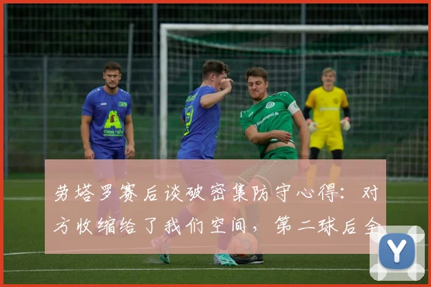 劳塔罗赛后谈破密集防守心得:对方收缩给了我们空间,第二球后全队幸福感爆棚,附国米攻坚战术分析