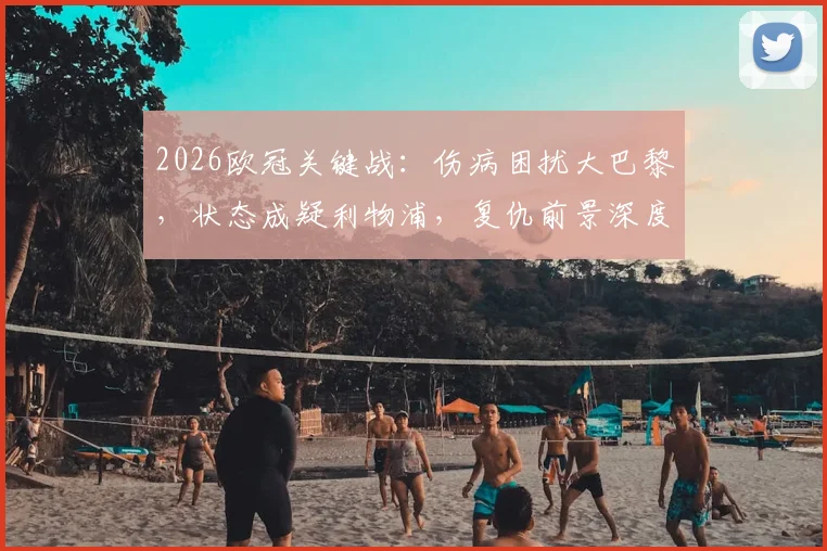 2026欧冠关键战：伤病困扰大巴黎，状态成疑利物浦，复仇前景深度剖析