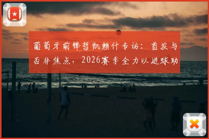 葡萄牙前锋哲凯赖什专访：首发与否非焦点，2026赛季全力以进球助球队冲击决赛