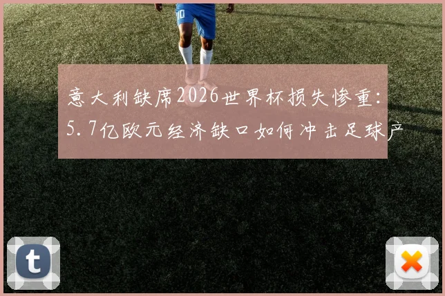 意大利缺席2026世界杯损失惨重：5.7亿欧元经济缺口如何冲击足球产业与球迷消费？