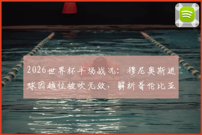 2026世界杯半场战况：穆尼奥斯进球因越位被吹无效，解析哥伦比亚与民主刚果0-0僵局的三大关键点