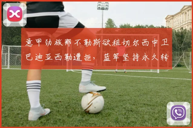 意甲劲旅那不勒斯欲租切尔西中卫巴迪亚西勒遭拒，蓝军坚持永久转会方案谈判陷入僵局，2026年夏窗最新动态