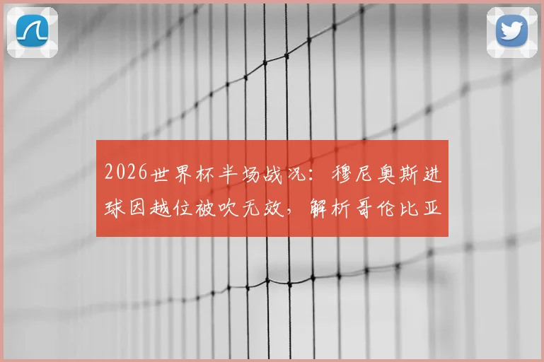 2026世界杯半场战况:穆尼奥斯进球因越位被吹无效,解析哥伦比亚与民主刚果0-0僵局的三大关键点