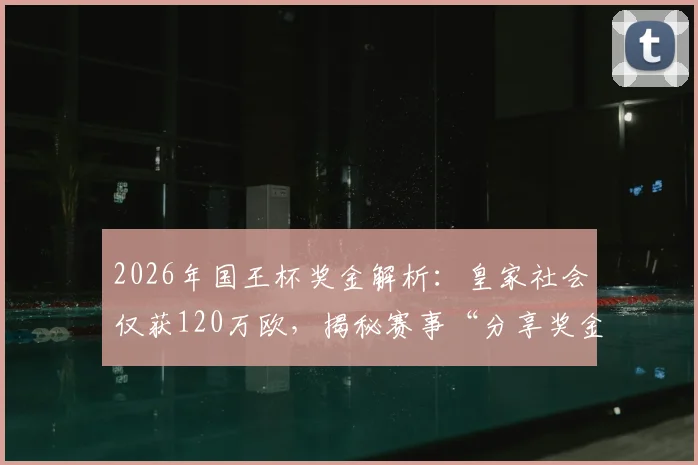 2026年国王杯奖金解析:皇家社会仅获120万欧,揭秘赛事“分享奖金”机制与西甲巨额差距