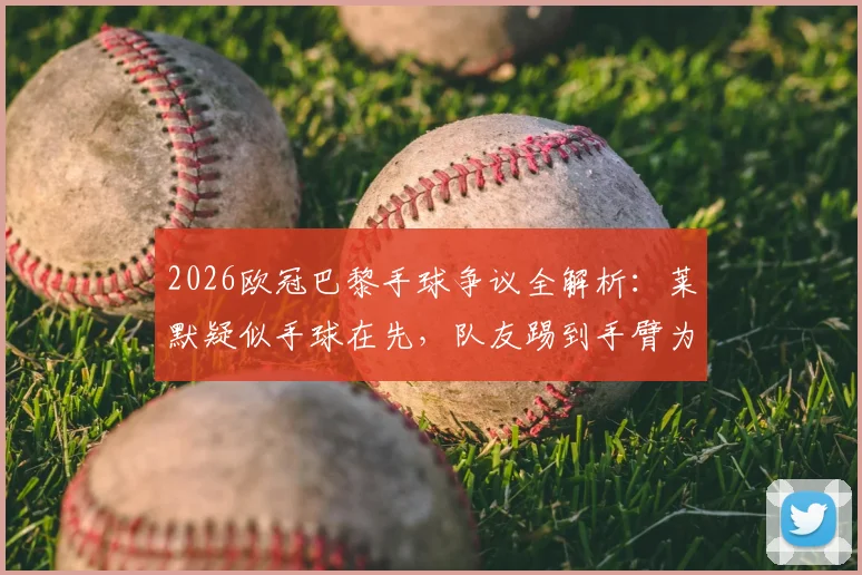2026欧冠巴黎手球争议全解析:莱默疑似手球在先,队友踢到手臂为何不判?